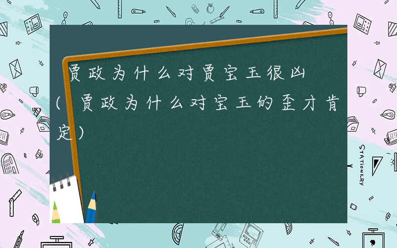 贾政为什么对贾宝玉很凶 (贾政为什么对宝玉的歪才肯定)